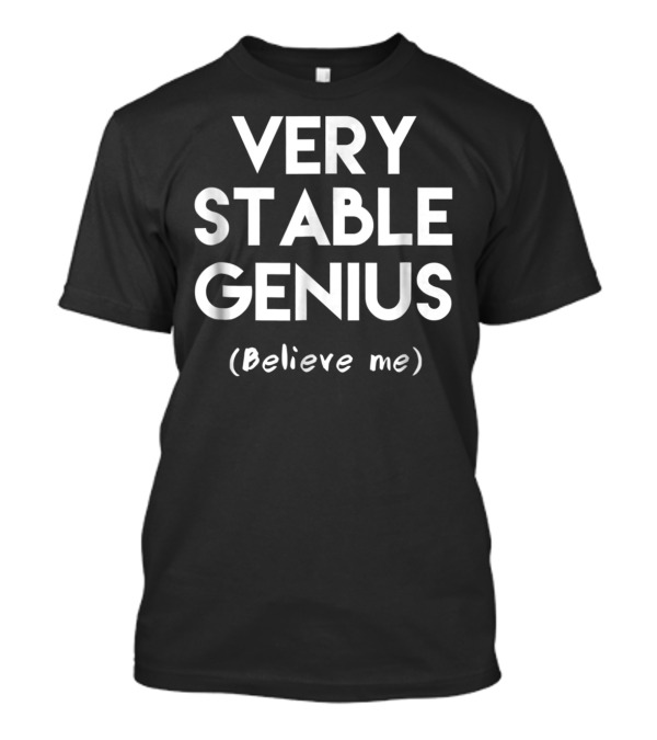 Very Stable Genius Believe Me Anti Trump T-Shirt