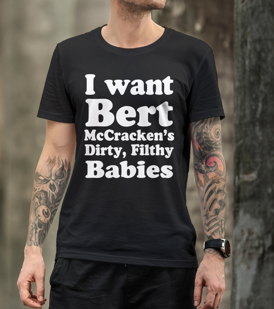 I Want Bert McCracken's Dirty Filthy Babies T-Shirt