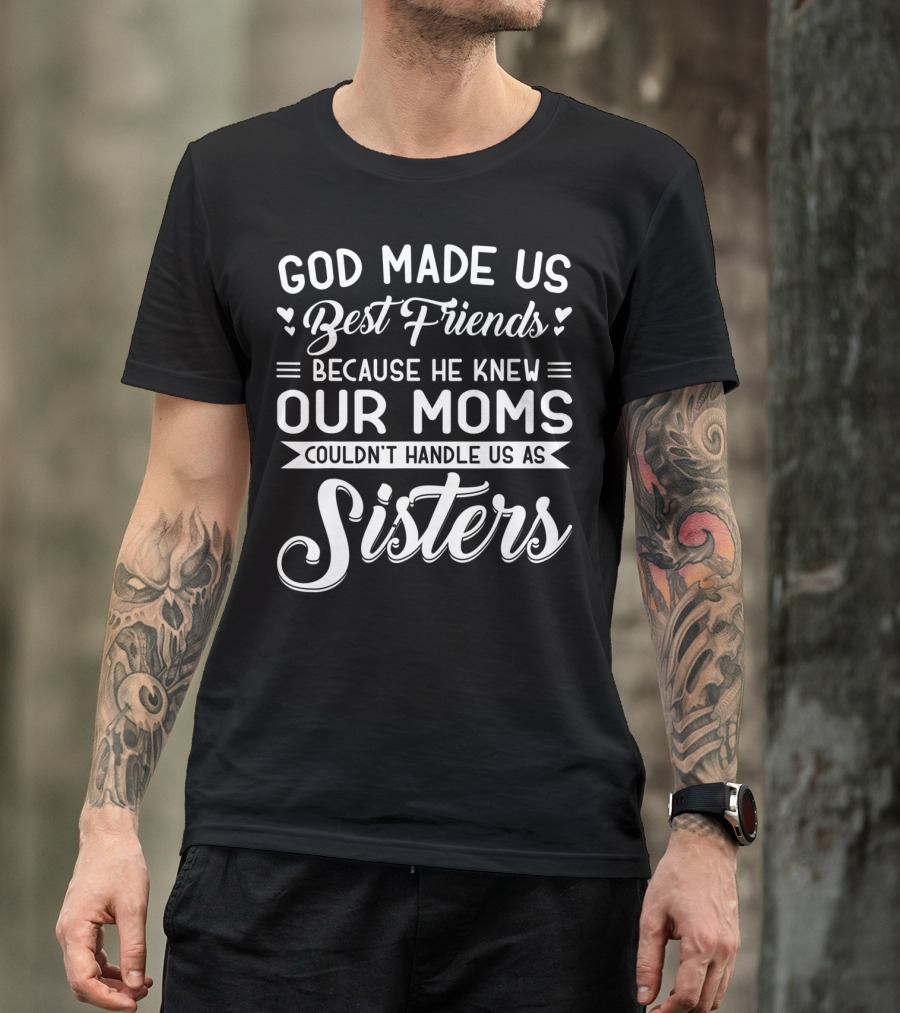 God Made Us Best Friends Because He Knew Our Moms Couldn't Handle Us As Sisters T-Shirt