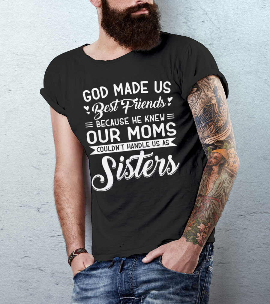 God Made Us Best Friends Because He Knew Our Moms Couldn't Handle Us As Sisters T-Shirt