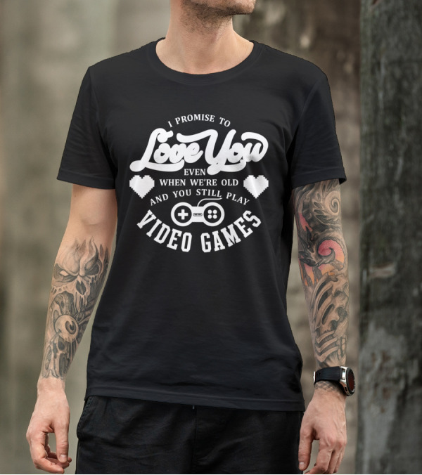I Promise To Love You Even When We're Old And You Still Play Video Games T-Shirt