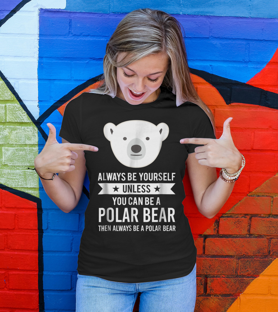 Always Be Yourself Unless You Can Be A Polar Bear Then Always Be A Polar Bear T-Shirt