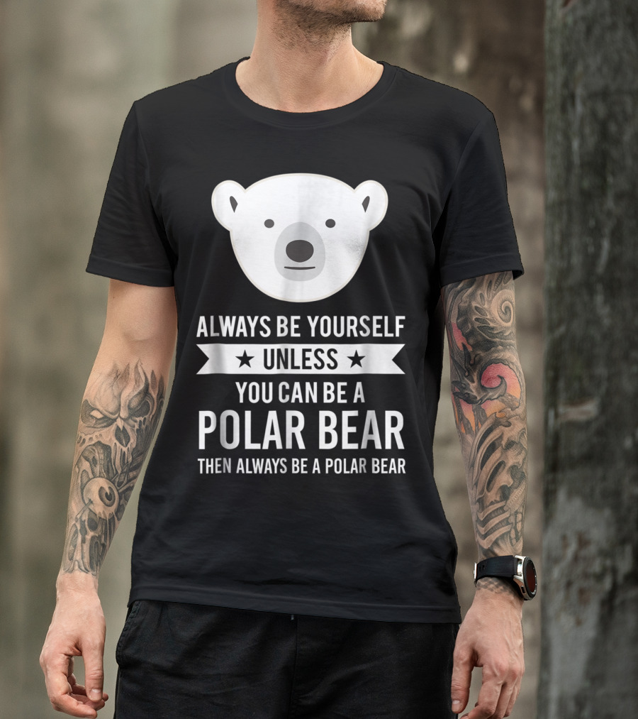 Always Be Yourself Unless You Can Be A Polar Bear Then Always Be A Polar Bear T-Shirt