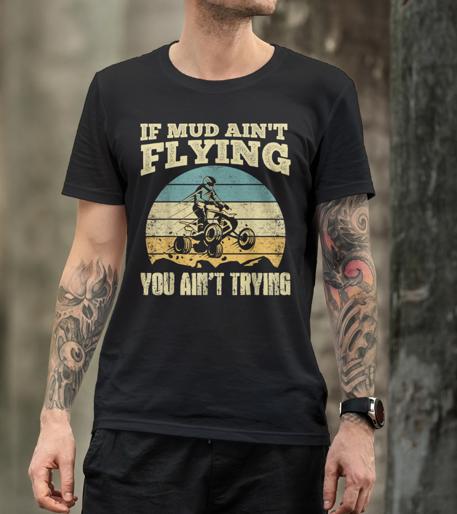 If Mud Ain't Flying You Ain't Trying ATV Quad Four Wheeler T-Shirt