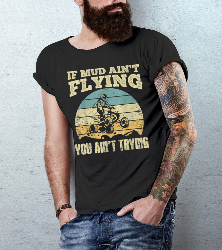 If Mud Ain't Flying You Ain't Trying ATV Quad Four Wheeler T-Shirt