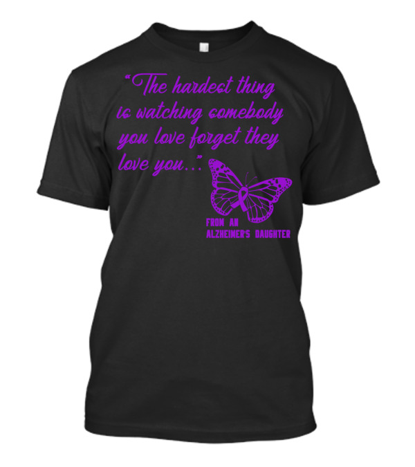 The Hardest Thing Is Watching Somebody You Love Forget They Love You From An Alzheimer's Daughter T-Shirt