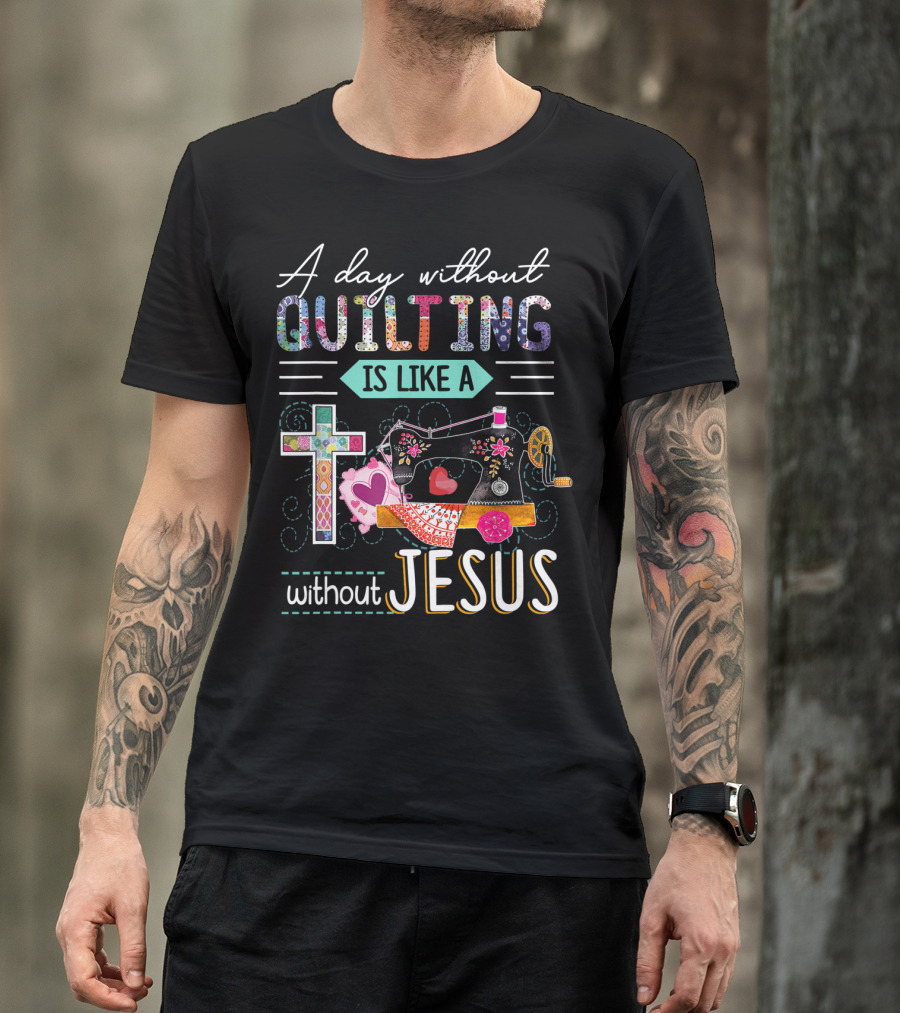 A Day Without Quilting Is Like A Day Without Jesus Sewing Machine Cross Stitching Hearts T-Shirt