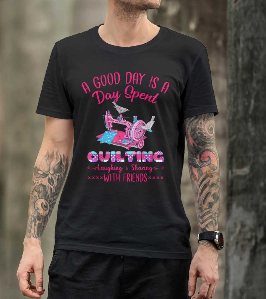 A Good Day Is A Day Spent Quilting Laughing Sharing With Friends T-Shirt