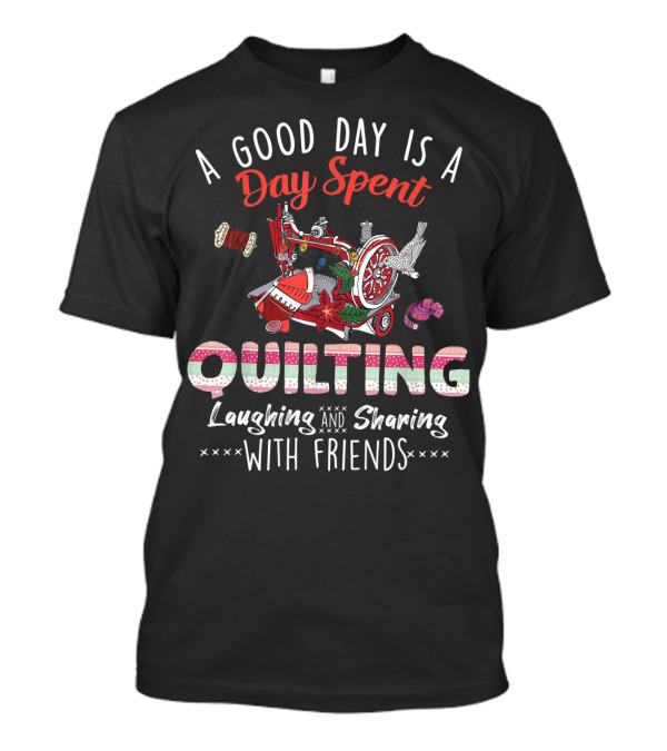 A Good Day Is A Day Spent Quilting Laughing And Sharing With Friends T-Shirt