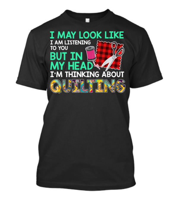 I May Look Like I Am Listening To You But In My Head I'm Thinking About Quilting T-Shirt