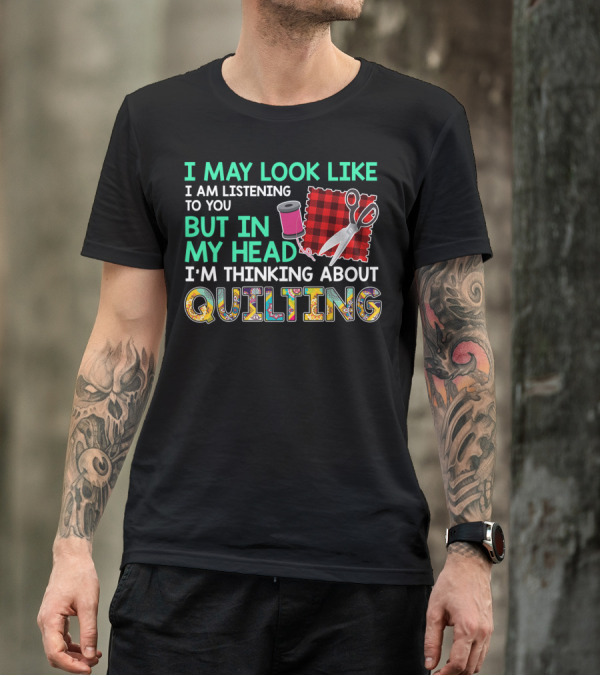 I May Look Like I Am Listening To You But In My Head I'm Thinking About Quilting T-Shirt