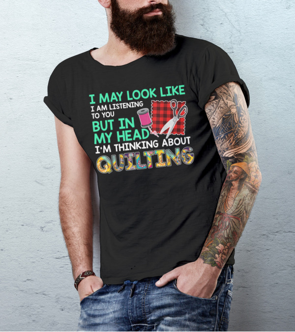 I May Look Like I Am Listening To You But In My Head I'm Thinking About Quilting T-Shirt