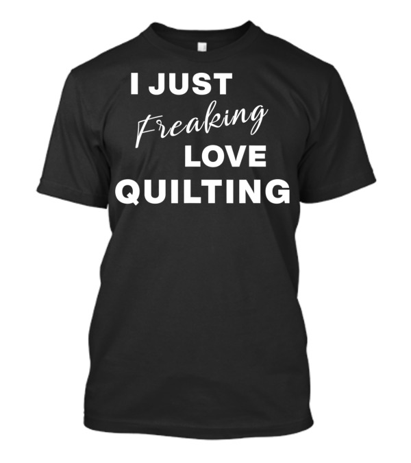 I Just Freaking Love Quilting T-Shirt