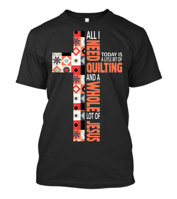 All I Need Today Is A Little Bit Of Quilting And A Whole Lot Of Jesus Christian Cross T-Shirt