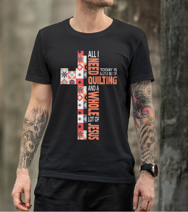 All I Need Today Is A Little Bit Of Quilting And A Whole Lot Of Jesus Christian Cross T-Shirt