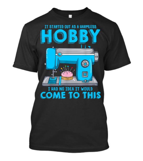 It Started Out As A Harmless Hobby I Had No Idea It Would Come To This Quilting For Quilter Sewer T-Shirt