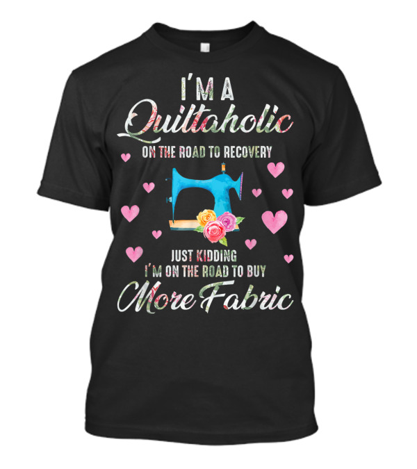 I'm A Quiltaholic On The Road To Buy More Fabric T-Shirt