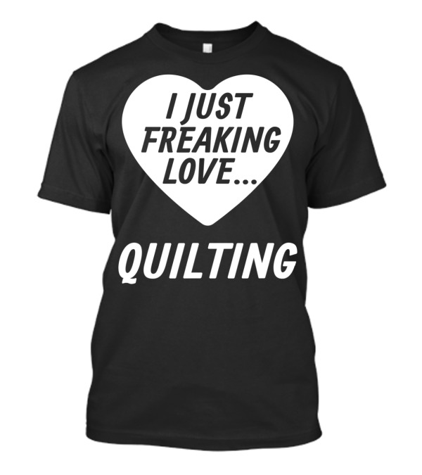 I Just Freaking Love Quilting Funny Quilting S For Quilters Lovers T-Shirt