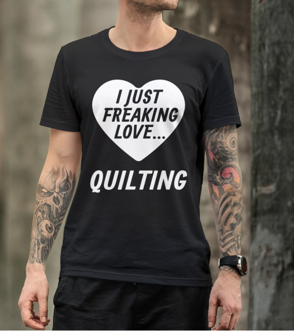 I Just Freaking Love Quilting Funny Quilting S For Quilters Lovers T-Shirt