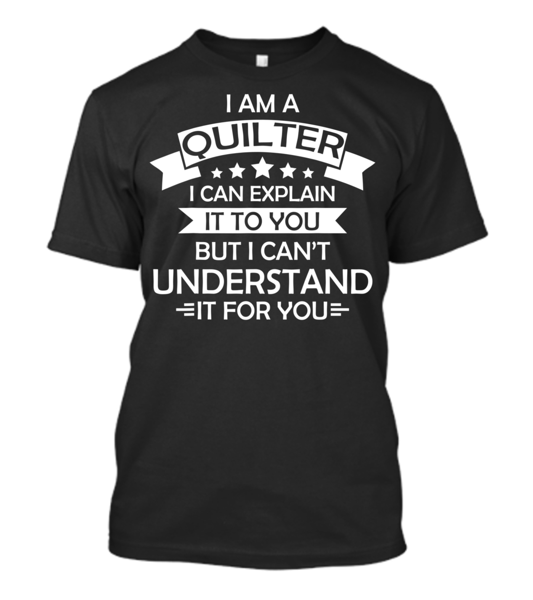 I Am A Quilter I Can Explain It To You But I Can’t Understand It For You T-Shirt