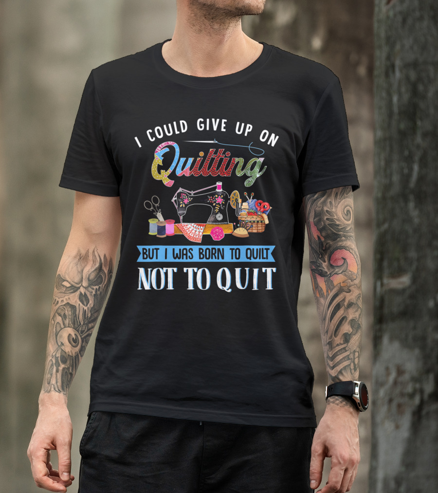 I Could Give Up On Quilting But I Was Born To Quilt Not To Quit T-Shirt