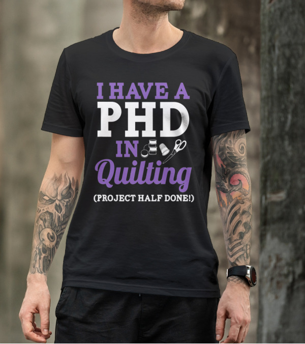 I Have A PhD In Quilting Project Half Done Spools Thimble Scissors T-Shirt