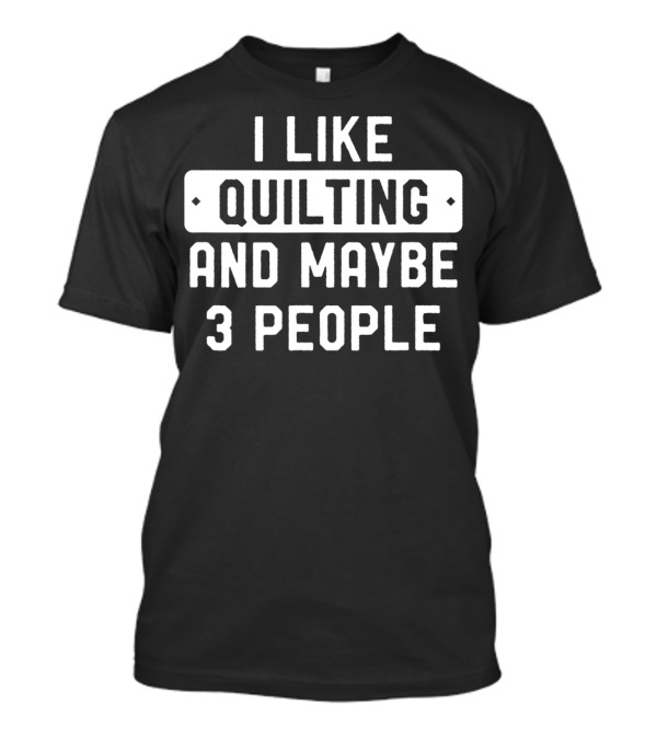I Like Quilting And Maybe 3 People T-Shirt