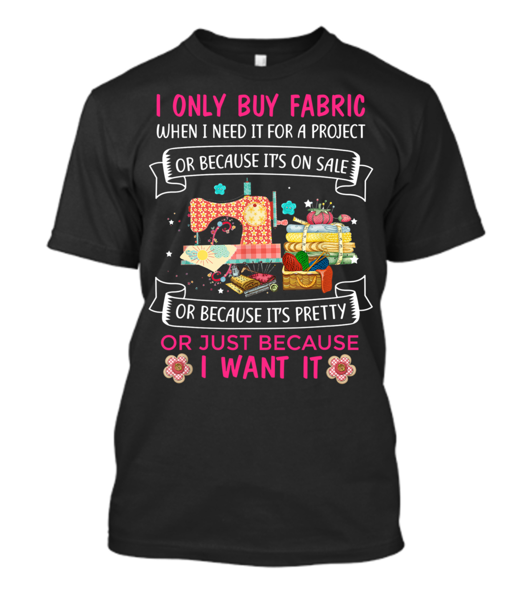 I Only Buy Fabric When I Need It For A Project Or Because It's On Sale Or Because It's Pretty Or Just Because I Want It T-Shirt