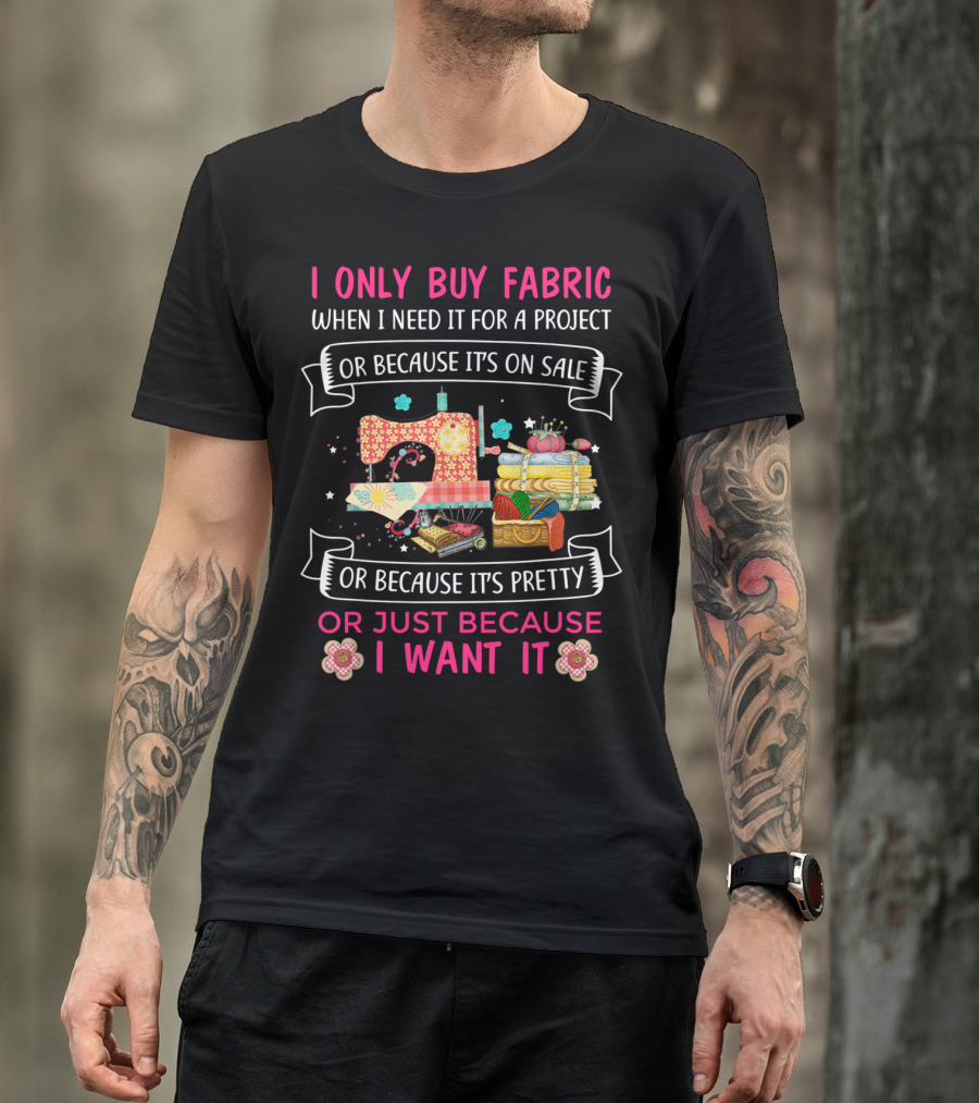 I Only Buy Fabric When I Need It For A Project Or Because It's On Sale Or Because It's Pretty Or Just Because I Want It T-Shirt