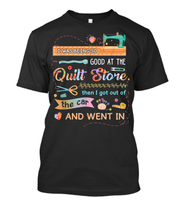 I Was Being So Good At The Quilt Store Then I Got Out Of The Car And Went In T-Shirt