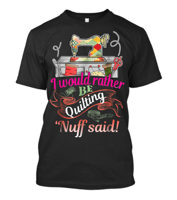 I Would Rather Be Quilting 'Nuff Said Sewing Machine Thread Scissors T-Shirt