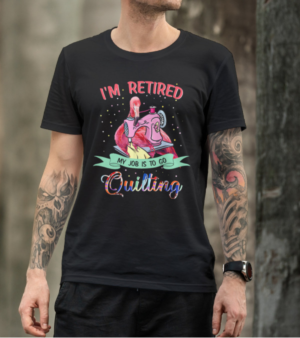 I'm Retired Quilting Flamingo Sewing Machine My Job Is To Go T-Shirt