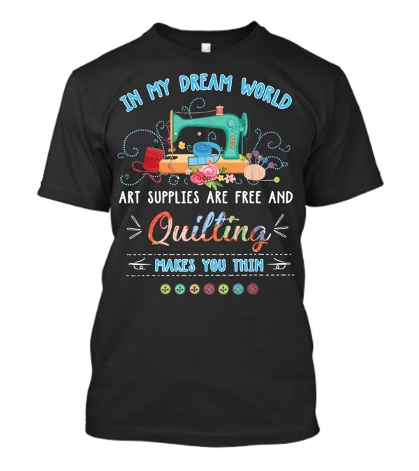 In My Dream World Art Supplies Are Free And Quilting Makes You Thin T-Shirt