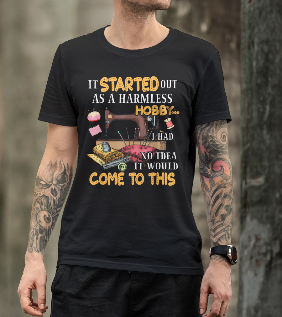 It Started Out As A Harmless Hobby Sewing I Had No Idea It Would Come To This T-Shirt