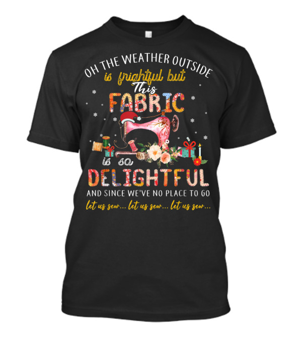 Oh The Weather Outside Is Frightful But This Fabric Is So Delightful Let Us Sew Let Us Sew Let Us Sew T-Shirt