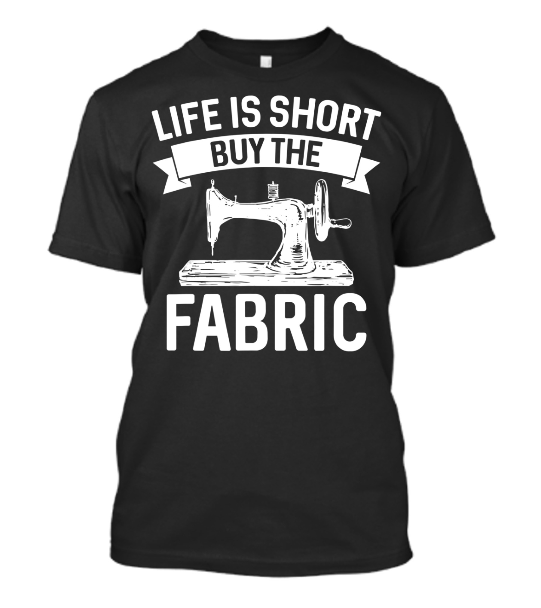 Life Is Short Buy The Fabric Sewing Machine Humor T-Shirt