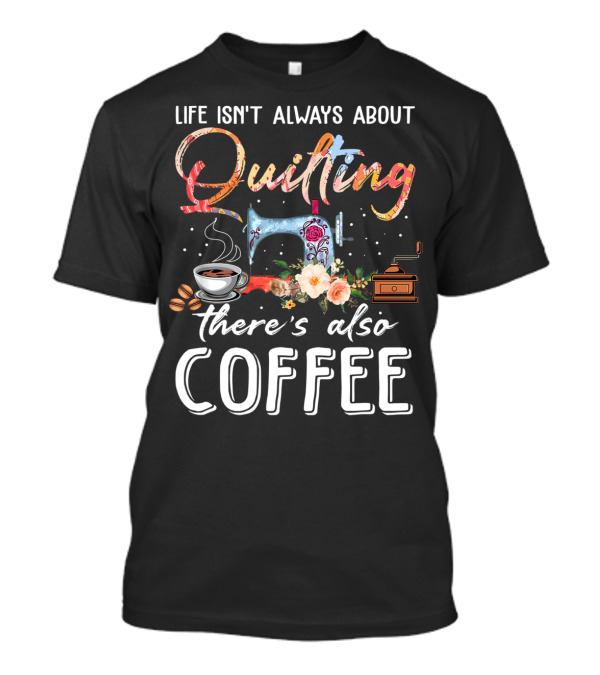Life Isn't Always About Quilting There's Also Coffee Sewing Machine Floral Cup Beans Grinder T-Shirt