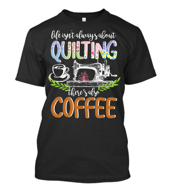 Life Isn T Always About Quilting There S Also Coffee Sewing Machine Cup T-Shirt