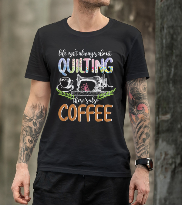 Life Isn T Always About Quilting There S Also Coffee Sewing Machine Cup T-Shirt