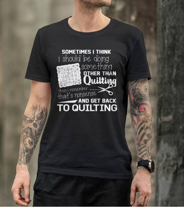 Sometimes I Think I Should Be Doing Something Other Than Quilting Then I Remember That's Nonsense And Get Back To Quilting T-Shirt