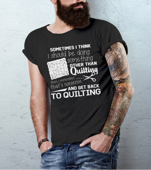 Sometimes I Think I Should Be Doing Something Other Than Quilting Then I Remember That's Nonsense And Get Back To Quilting T-Shirt