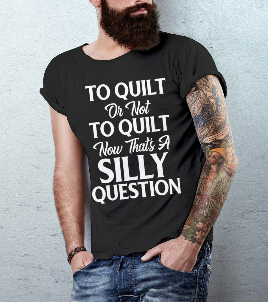 To Quilt Or Not To Quilt Now That's A Silly Question T-Shirt