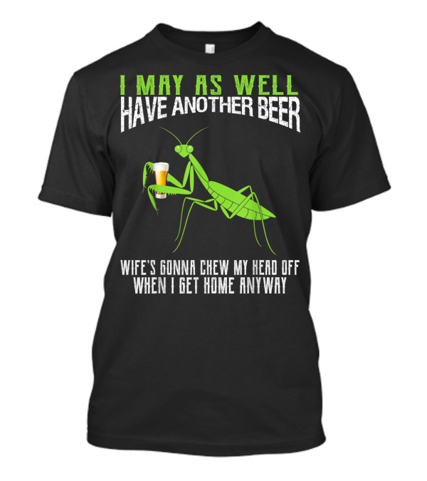 I May As Well Have Another Beer Wife's Gonna Chew My Head Off When I Get Home Anyway T-Shirt