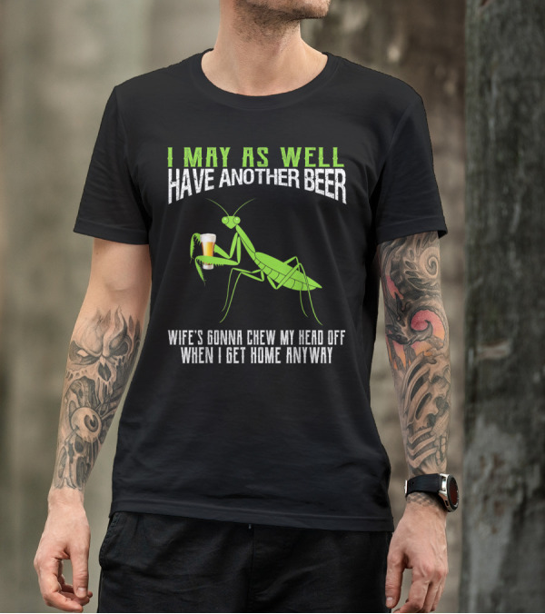 I May As Well Have Another Beer Wife's Gonna Chew My Head Off When I Get Home Anyway T-Shirt