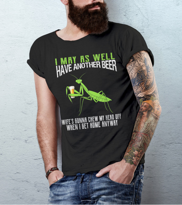 I May As Well Have Another Beer Wife's Gonna Chew My Head Off When I Get Home Anyway T-Shirt