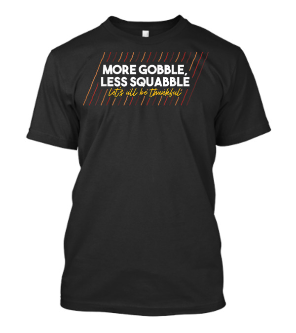 More Gobble Less Squabble Let's All Be Thankful T-Shirt