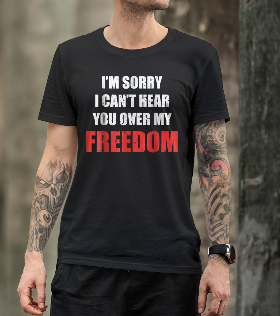 I'm Sorry I Can't Hear You Over My Freedom 4th Of July Humor T-Shirt