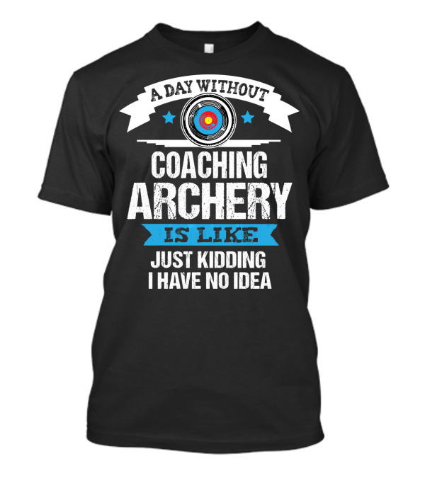 A Day Without Coaching Archery Is Like Just Kidding I Have No Idea T-Shirt