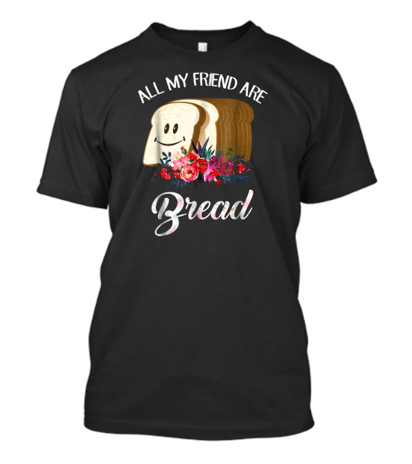 All My Friends Are Bread Smiling Loaf With Flowers T-Shirt