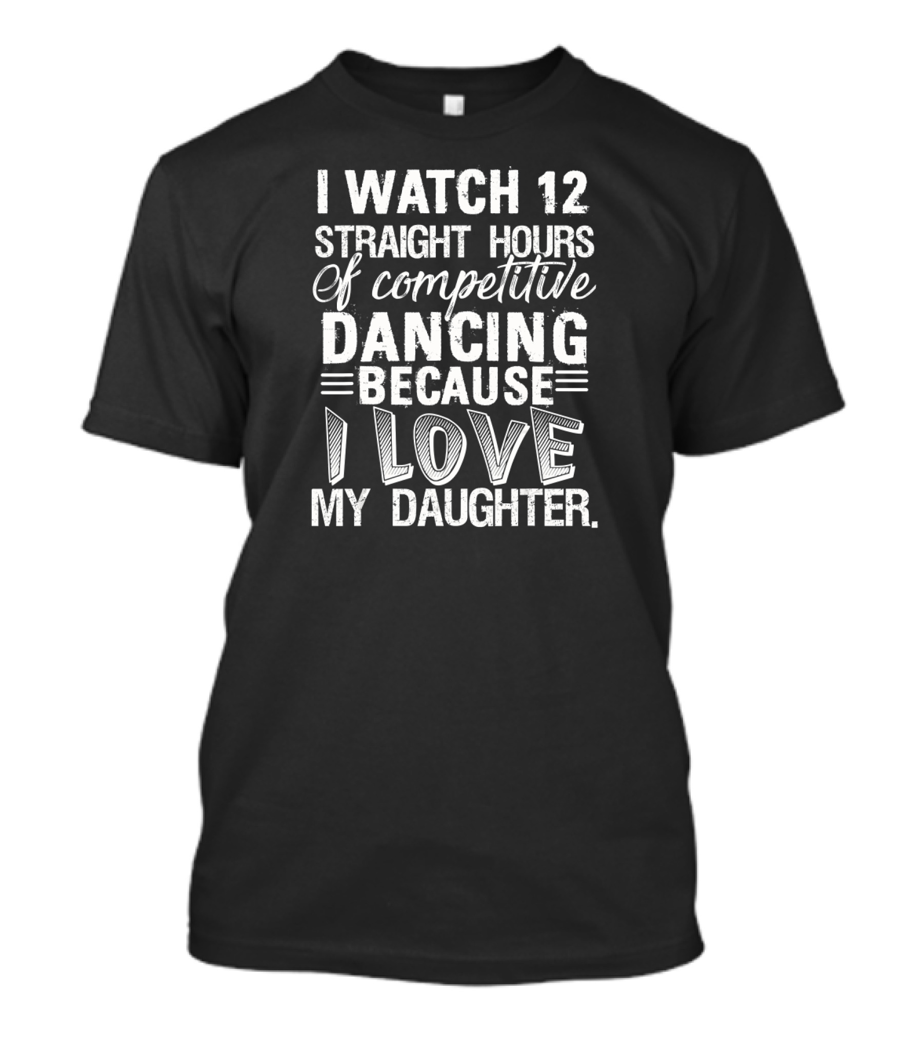 I Watch 12 Straight Hours Of Competitive Dancing Because I Love My Daughter T-Shirt